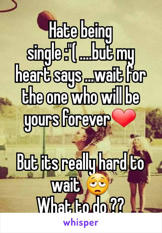 Hate being single :"( ....but my heart says ...wait for the one who will be yours forever❤

But its really hard to wait 😩
What to do ??