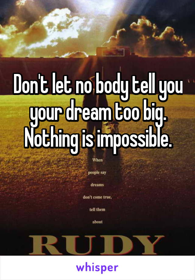 Don't let no body tell you your dream too big. Nothing is impossible.

