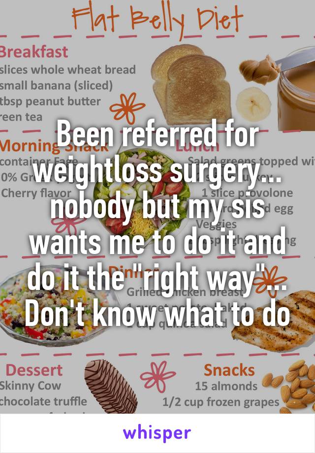 Been referred for weightloss surgery... nobody but my sis wants me to do it and do it the "right way"... Don't know what to do