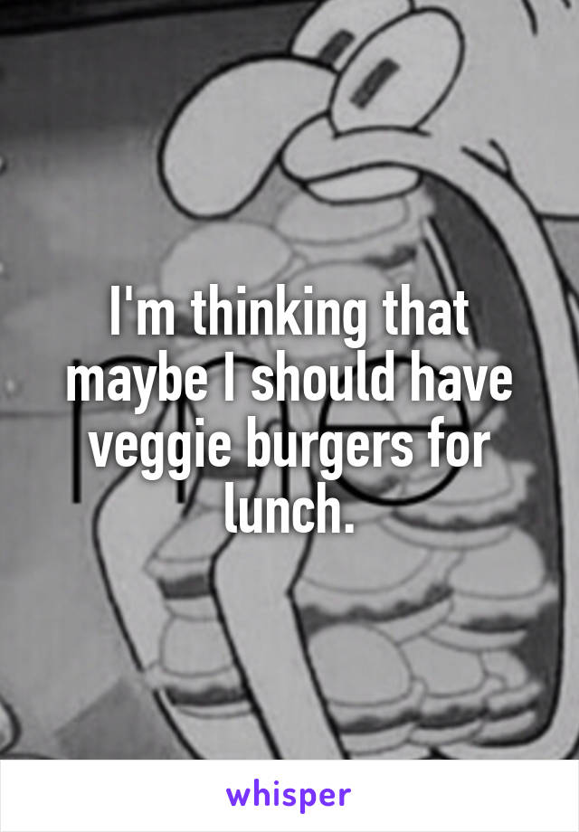 I'm thinking that maybe I should have veggie burgers for lunch.