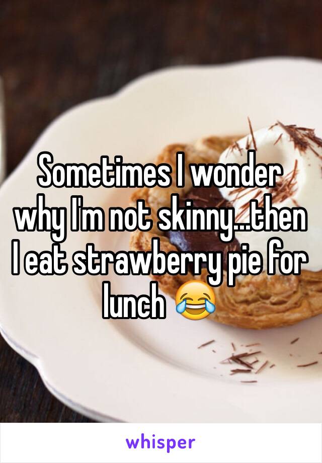 Sometimes I wonder why I'm not skinny...then I eat strawberry pie for lunch 😂