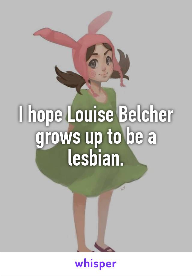 I hope Louise Belcher grows up to be a lesbian.