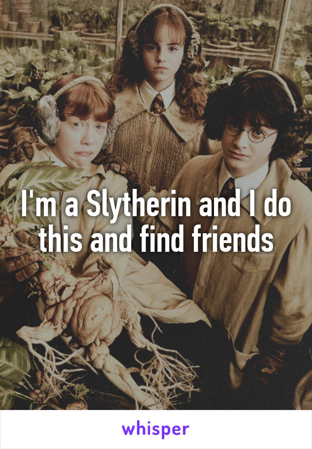 I'm a Slytherin and I do this and find friends
