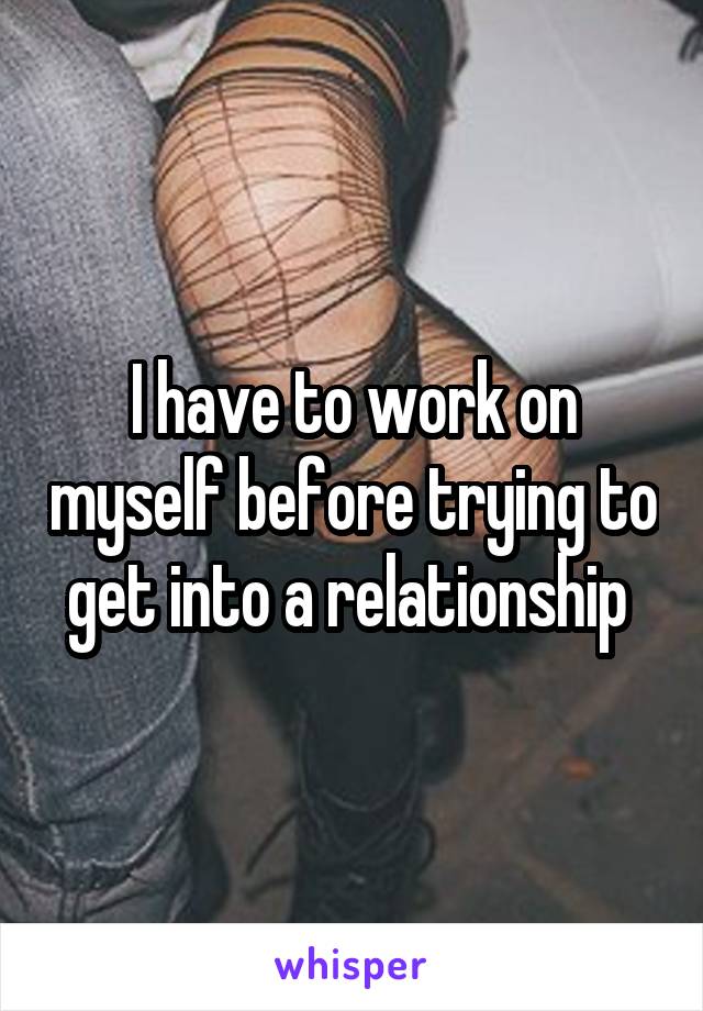 I have to work on myself before trying to get into a relationship 