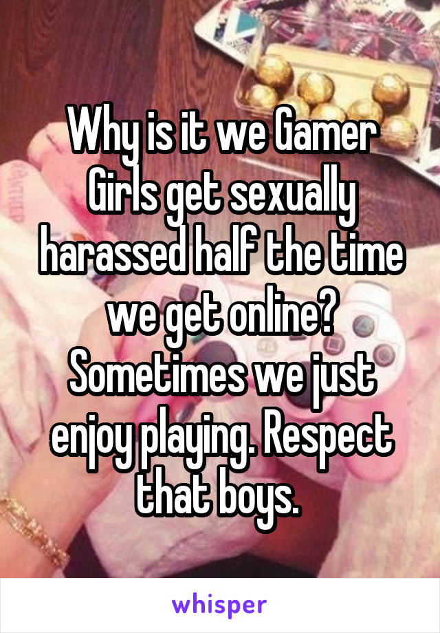 Why is it we Gamer Girls get sexually harassed half the time we get online? Sometimes we just enjoy playing. Respect that boys. 