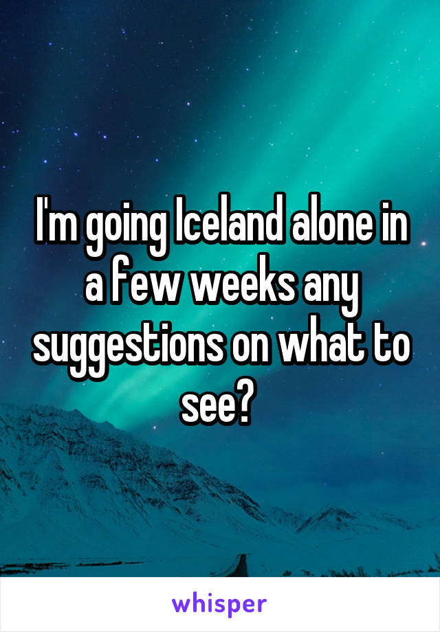 I'm going Iceland alone in a few weeks any suggestions on what to see? 