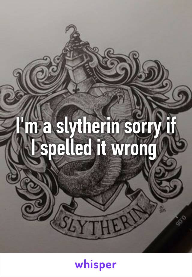I'm a slytherin sorry if I spelled it wrong 