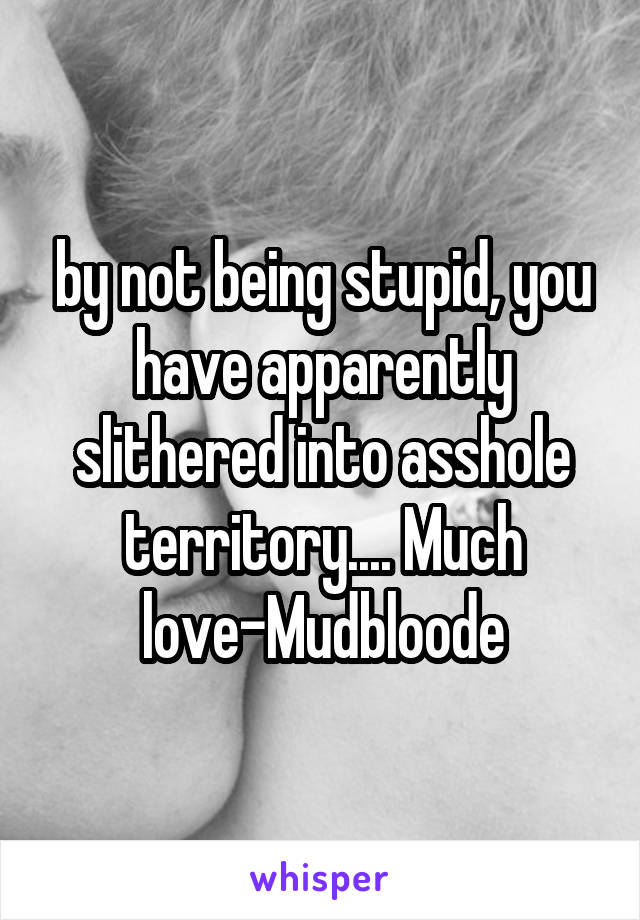 by not being stupid, you have apparently slithered into asshole territory.... Much love-Mudbloode