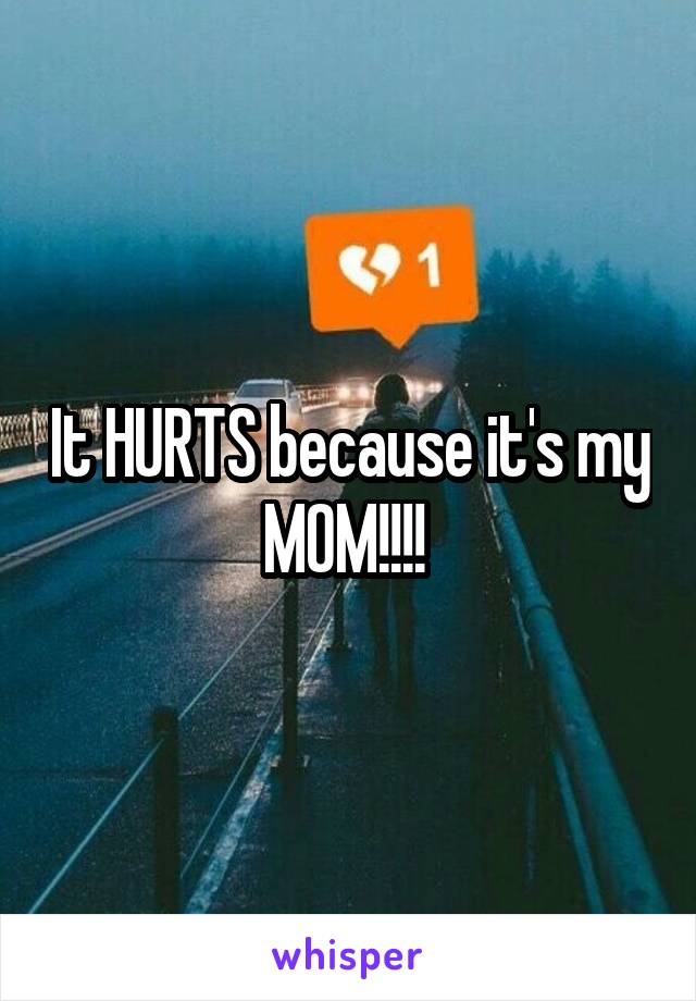 It HURTS because it's my MOM!!!! 