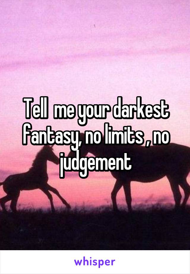 Tell  me your darkest fantasy, no limits , no judgement