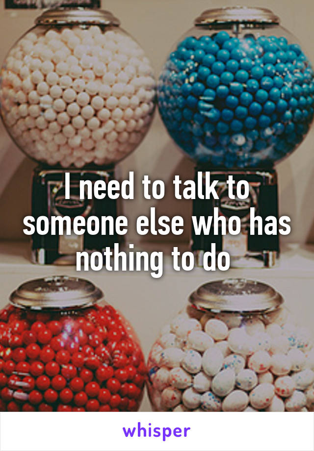 I need to talk to someone else who has nothing to do 