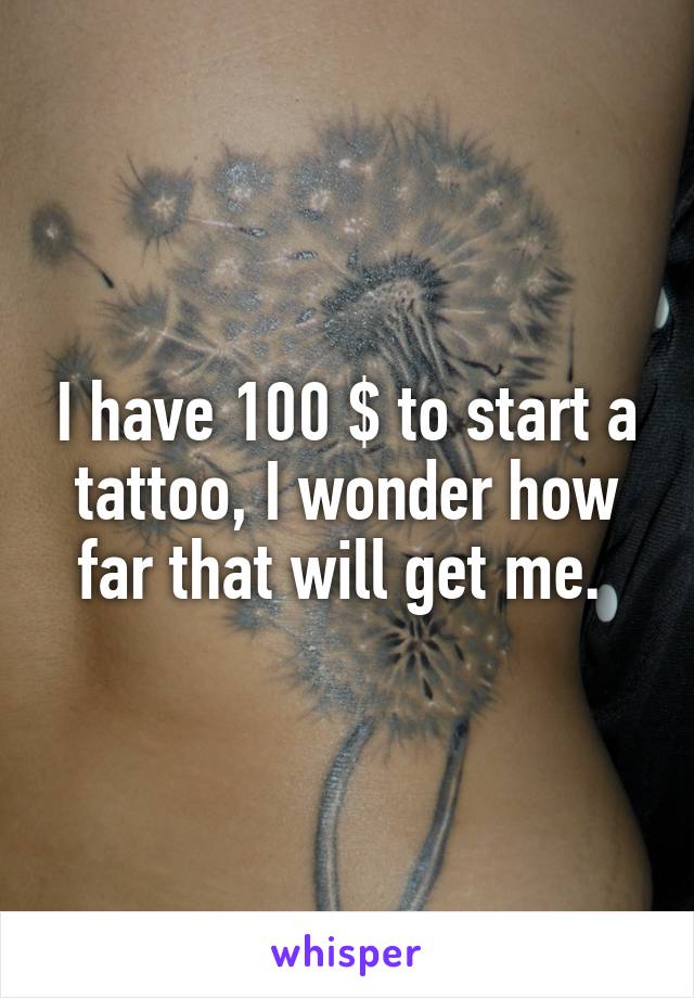 I have 100 $ to start a tattoo, I wonder how far that will get me. 