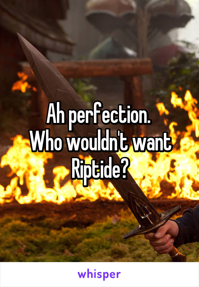 Ah perfection. 
Who wouldn't want Riptide?