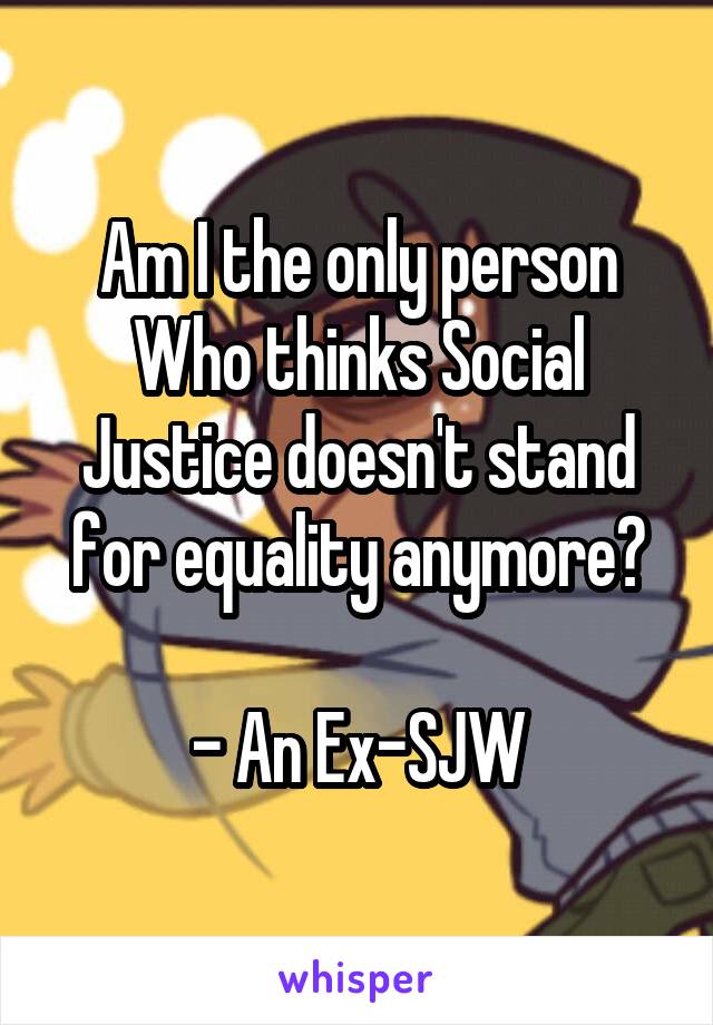 Am I the only person
Who thinks Social Justice doesn't stand for equality anymore?

- An Ex-SJW