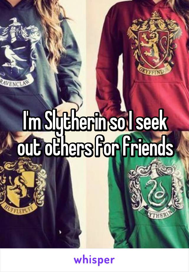 I'm Slytherin so I seek out others for friends