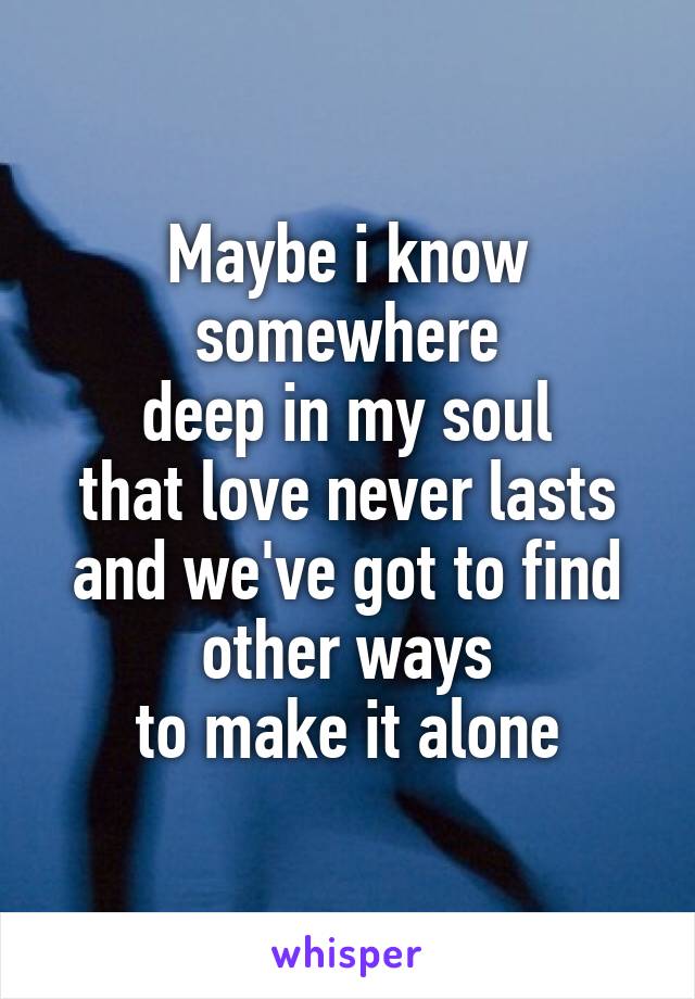 Maybe i know somewhere
deep in my soul
that love never lasts
and we've got to find other ways
to make it alone