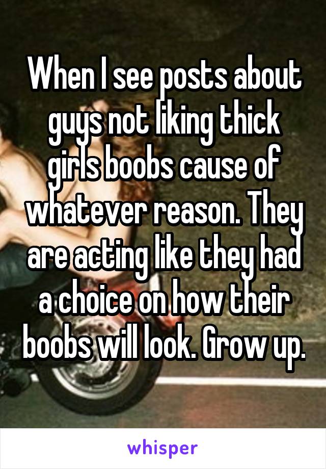 When I see posts about guys not liking thick girls boobs cause of whatever reason. They are acting like they had a choice on how their boobs will look. Grow up. 