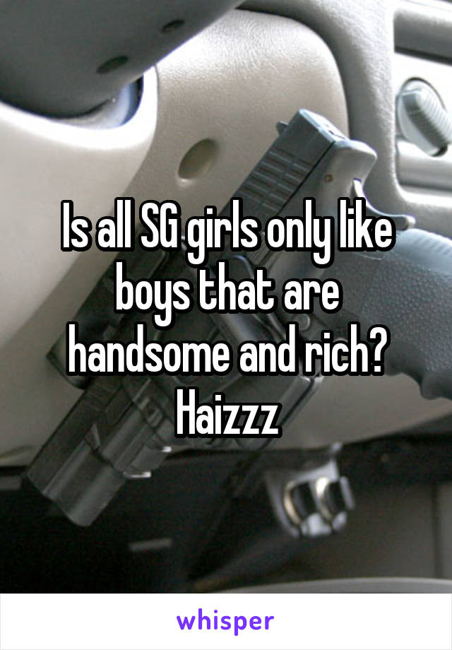 Is all SG girls only like boys that are handsome and rich? Haizzz