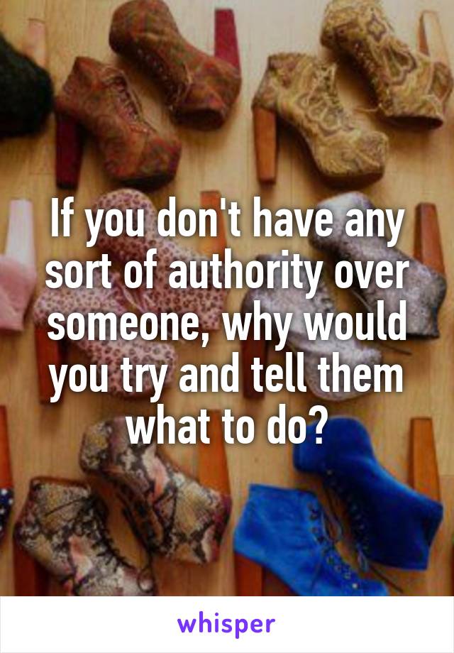 If you don't have any sort of authority over someone, why would you try and tell them what to do?