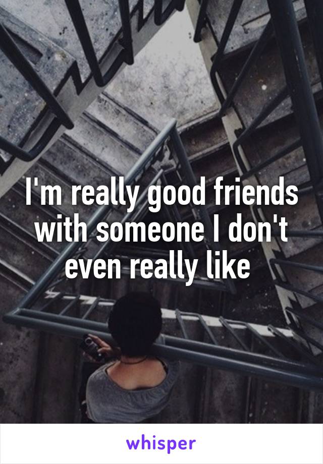 I'm really good friends with someone I don't even really like 