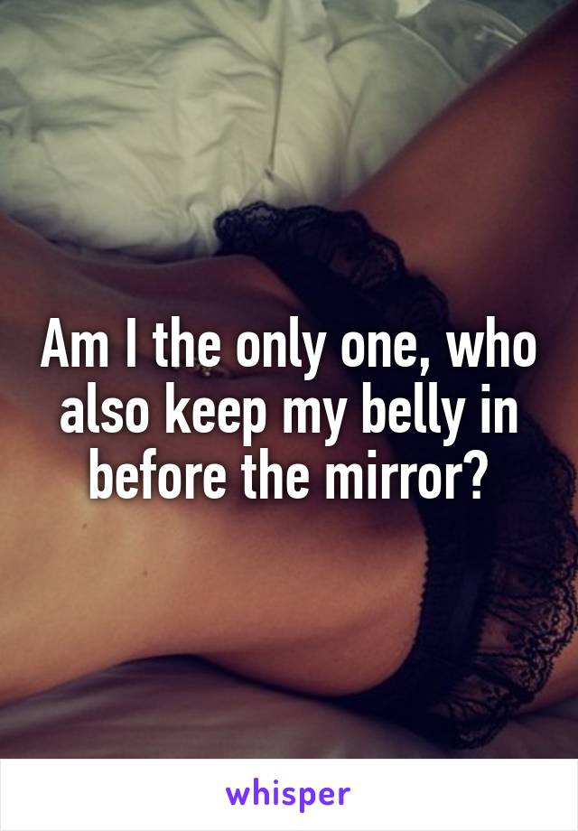 Am I the only one, who also keep my belly in before the mirror?