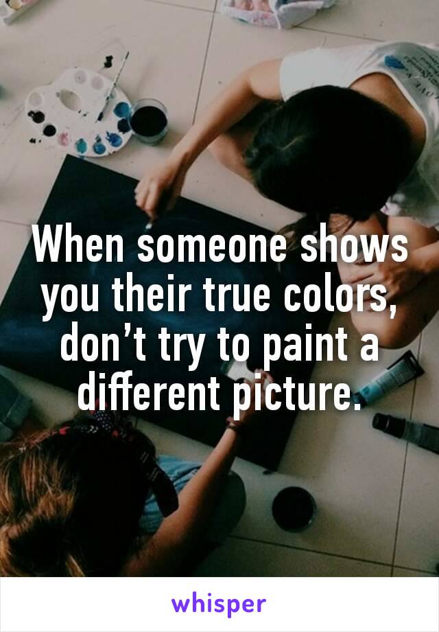 When someone shows you their true colors, don’t try to paint a different picture.