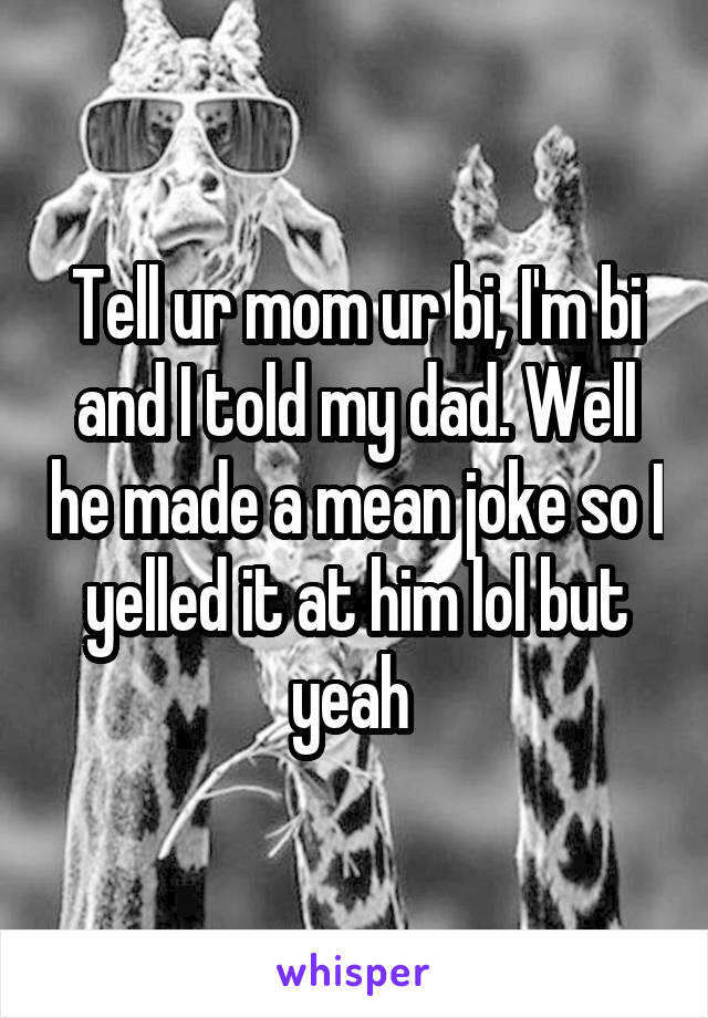 Tell ur mom ur bi, I'm bi and I told my dad. Well he made a mean joke so I yelled it at him lol but yeah 