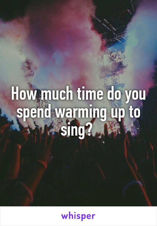 How much time do you spend warming up to sing? 