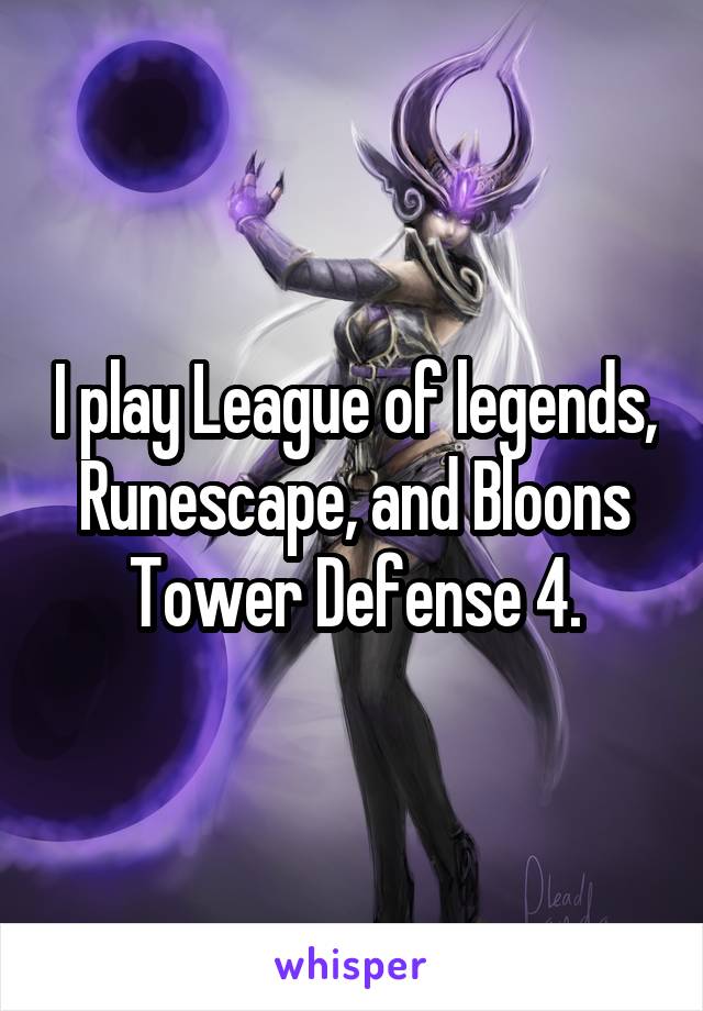 I play League of legends, Runescape, and Bloons Tower Defense 4.