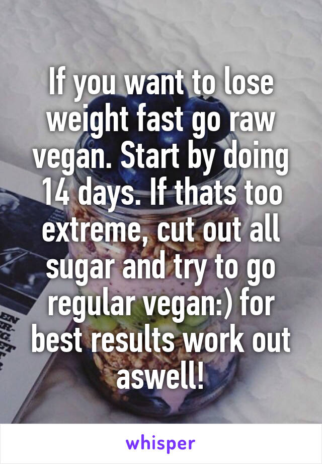 If you want to lose weight fast go raw vegan. Start by doing 14 days. If thats too extreme, cut out all sugar and try to go regular vegan:) for best results work out aswell!