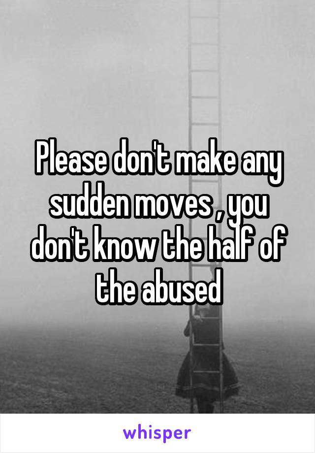 Please don't make any sudden moves , you don't know the half of the abused