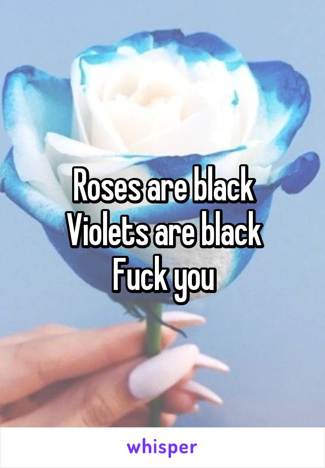 Roses are black
Violets are black
Fuck you