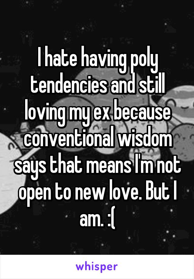 I hate having poly tendencies and still loving my ex because conventional wisdom says that means I'm not open to new love. But I am. :(