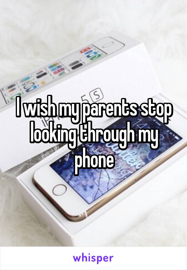 I wish my parents stop looking through my phone