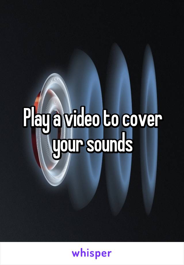 Play a video to cover your sounds