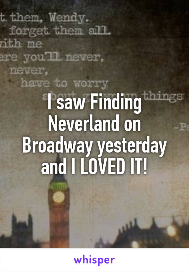 I saw Finding Neverland on Broadway yesterday and I LOVED IT!