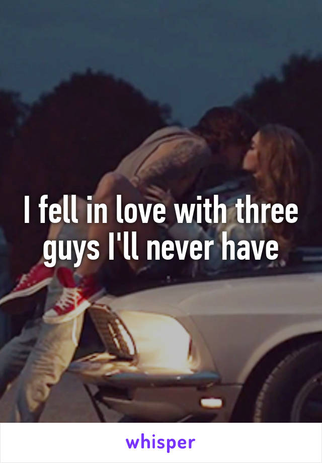 I fell in love with three guys I'll never have