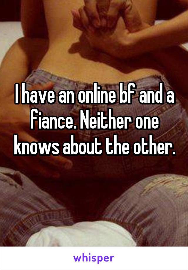 I have an online bf and a fiance. Neither one knows about the other. 