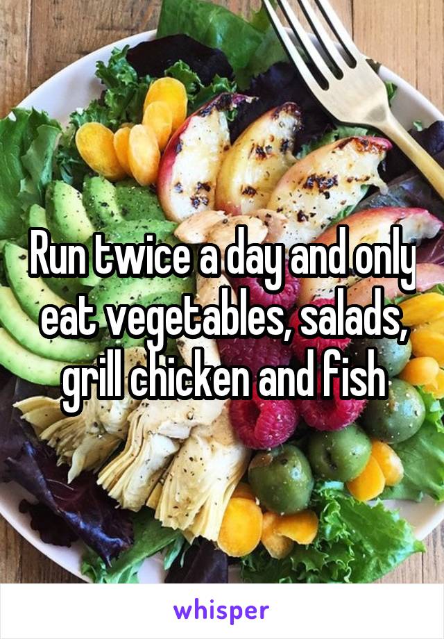 Run twice a day and only eat vegetables, salads, grill chicken and fish