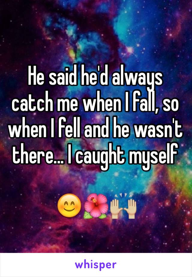 He said he'd always catch me when I fall, so when I fell and he wasn't there... I caught myself

😊🌺🙌🏼