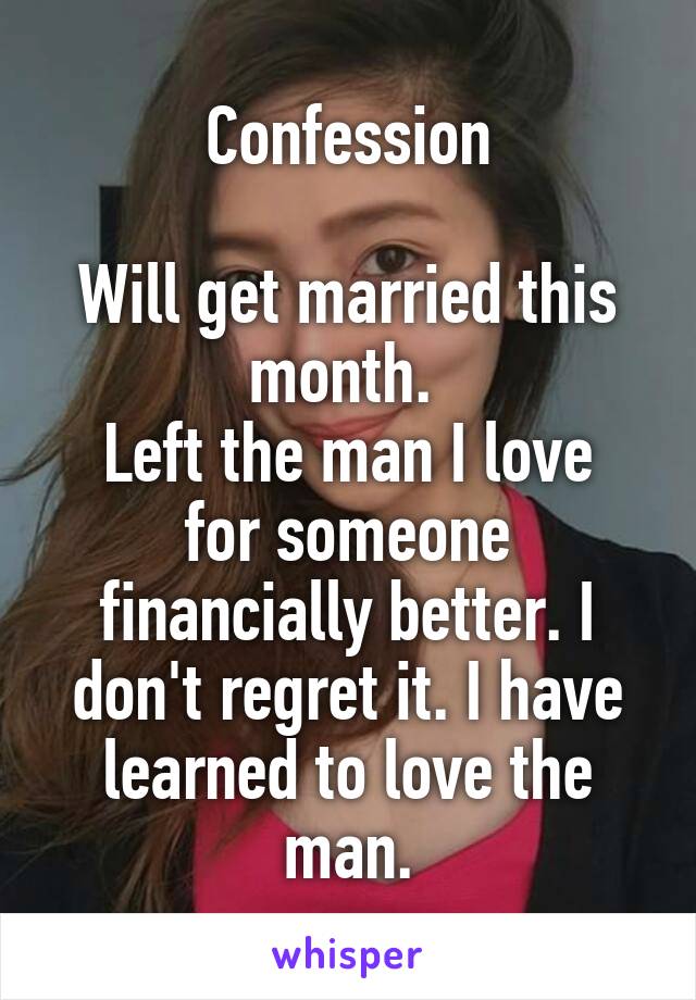 Confession

Will get married this month. 
Left the man I love for someone financially better. I don't regret it. I have learned to love the man.