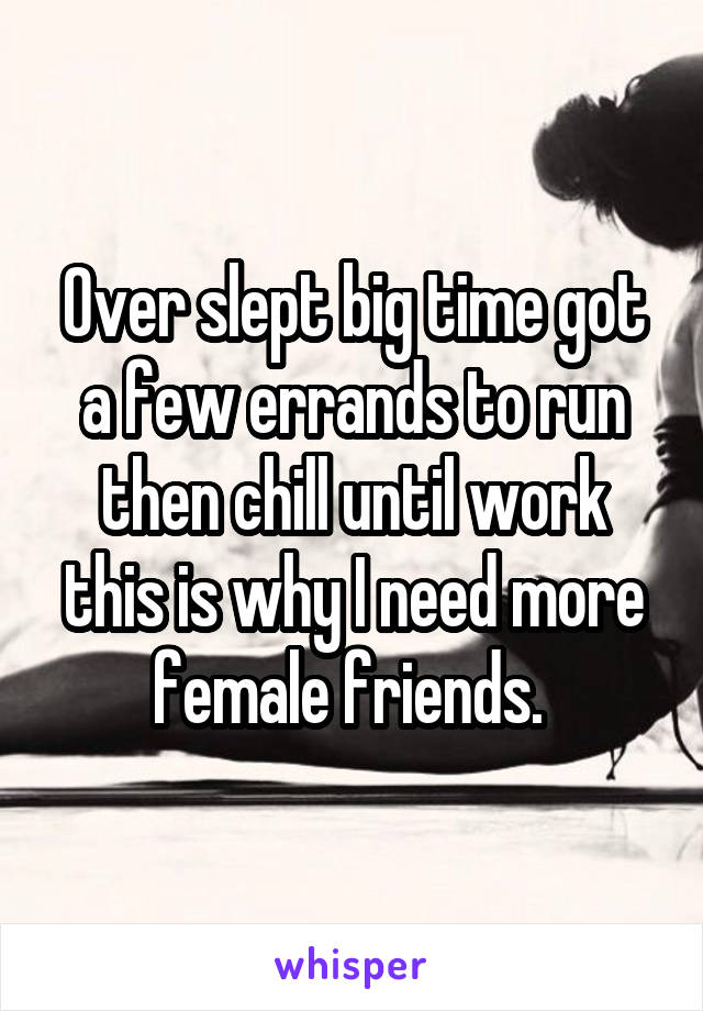 Over slept big time got a few errands to run then chill until work this is why I need more female friends. 