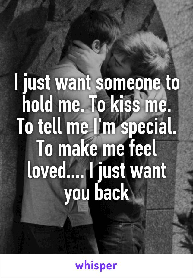 I just want someone to hold me. To kiss me. To tell me I'm special. To make me feel loved.... I just want you back