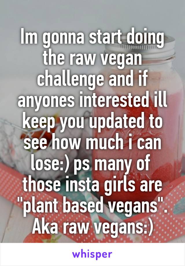 Im gonna start doing the raw vegan challenge and if anyones interested ill keep you updated to see how much i can lose:) ps many of  those insta girls are "plant based vegans". Aka raw vegans:)