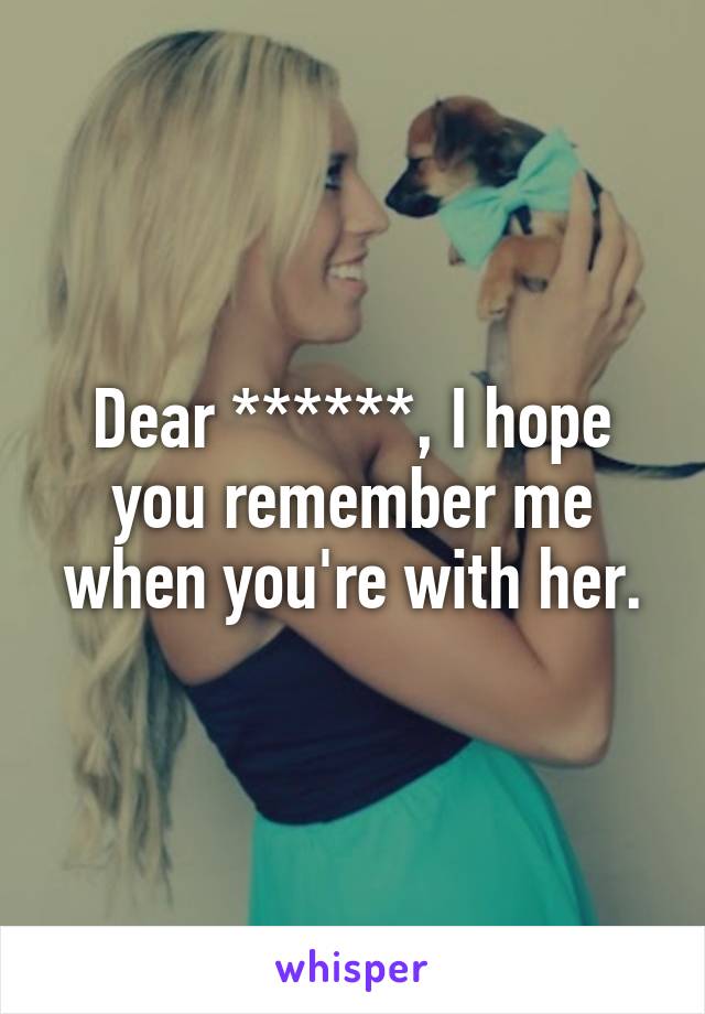 Dear ******, I hope you remember me when you're with her.