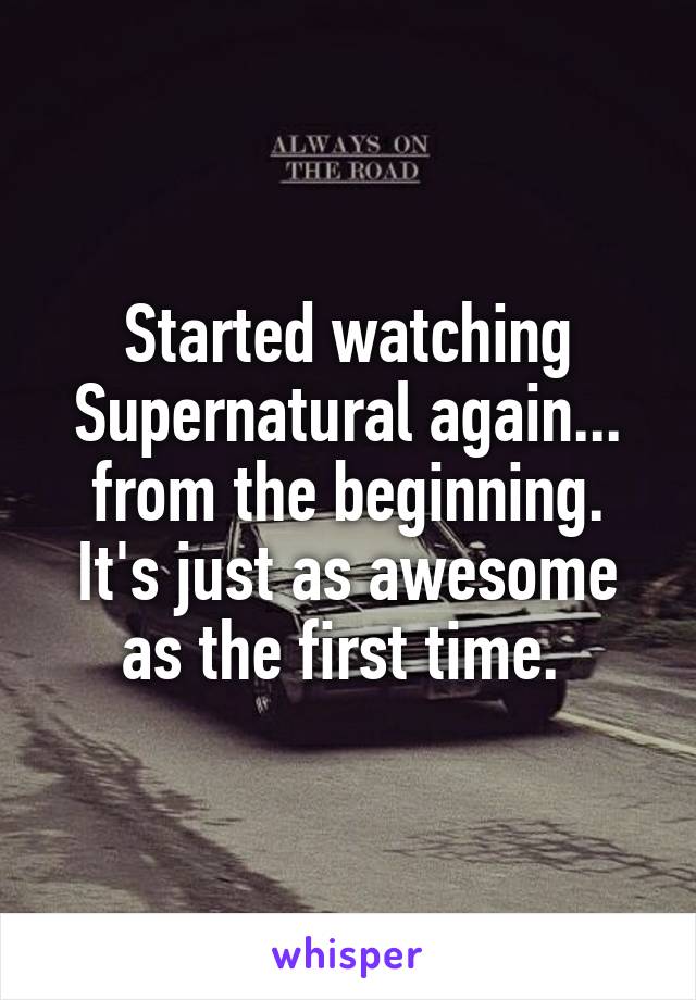 Started watching Supernatural again... from the beginning. It's just as awesome as the first time. 