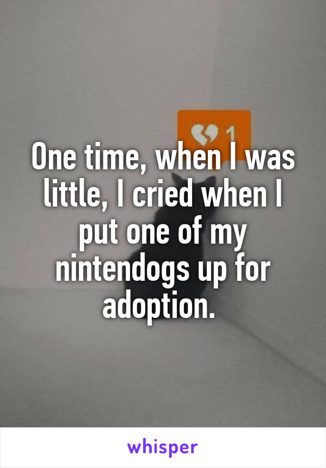 One time, when I was little, I cried when I put one of my nintendogs up for adoption. 