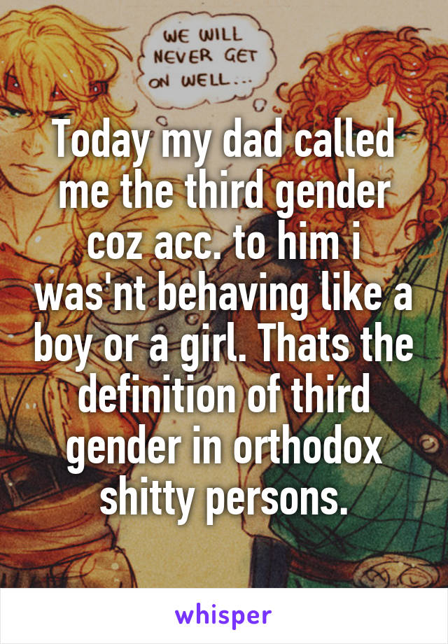 Today my dad called me the third gender coz acc. to him i was'nt behaving like a boy or a girl. Thats the definition of third gender in orthodox shitty persons.