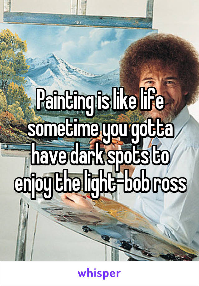 Painting is like life sometime you gotta have dark spots to enjoy the light-bob ross