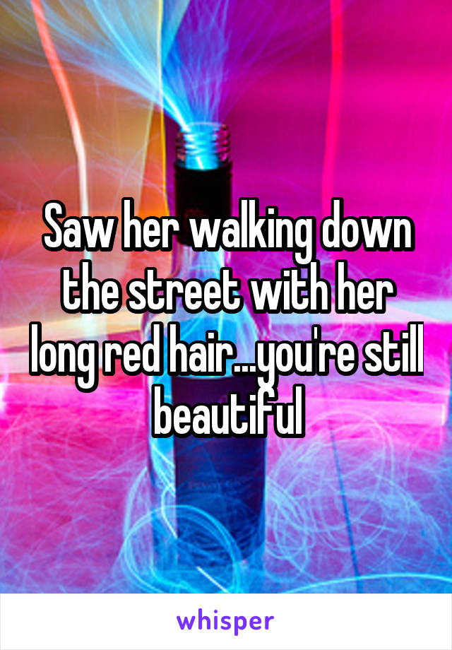 Saw her walking down the street with her long red hair...you're still beautiful